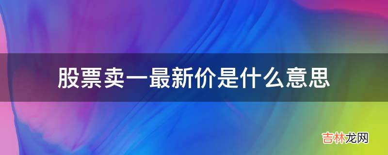 股票卖一最新价是什么意思?