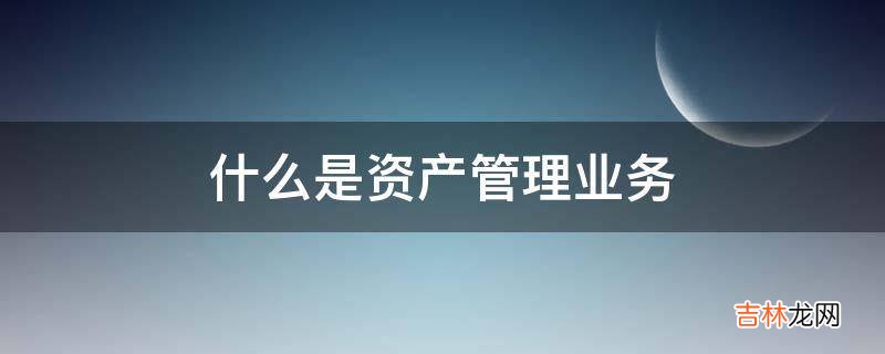 什么是资产管理业务?