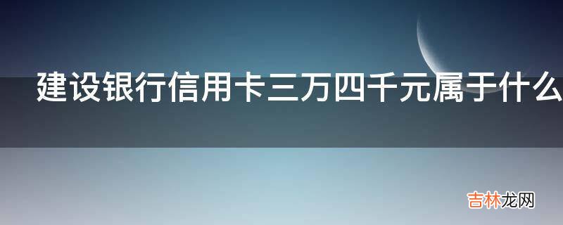 建设银行信用卡三万四千元属于什么卡种?