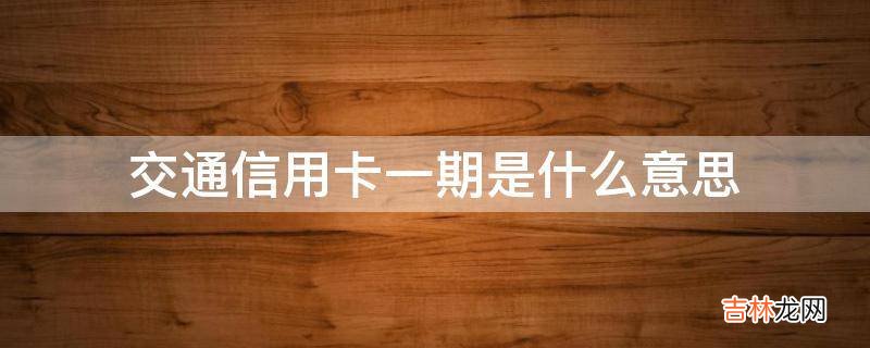 交通信用卡一期是什么意思?