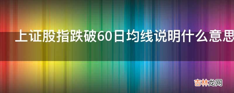 上证股指跌破60日均线说明什么意思60日均线是什么跌破60日均线在图上是什么样子的?