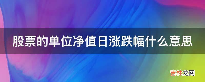 股票的单位净值日涨跌幅什么意思?