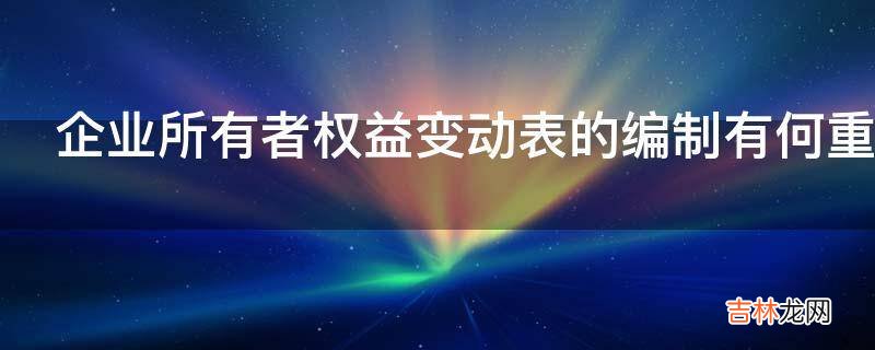 企业所有者权益变动表的编制有何重要意义?