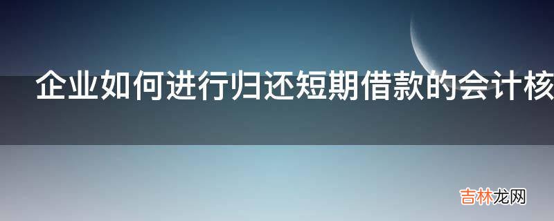 企业如何进行归还短期借款的会计核算?