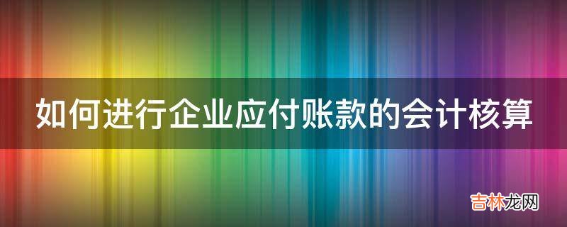 如何进行企业应付账款的会计核算?