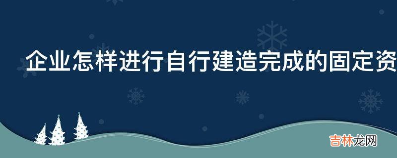 企业怎样进行自行建造完成的固定资产的会计核算?