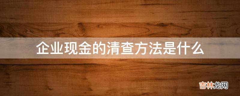 企业现金的清查方法是什么?