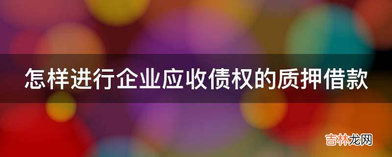 怎样进行企业应收债权的质押借款?