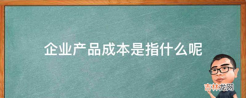 企业产品成本是指什么呢?