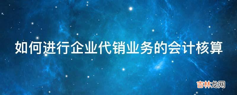 如何进行企业代销业务的会计核算?