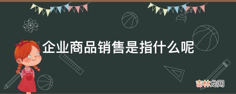 企业商品销售是指什么呢?