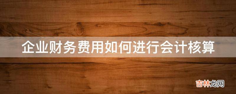 企业财务费用如何进行会计核算?