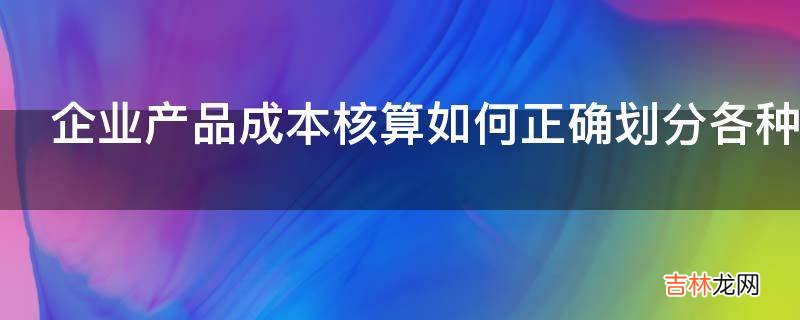 企业产品成本核算如何正确划分各种费用界限?