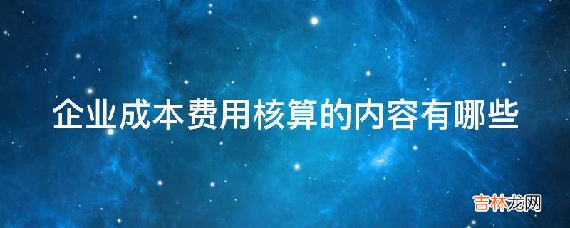 企业成本费用核算的内容有哪些?