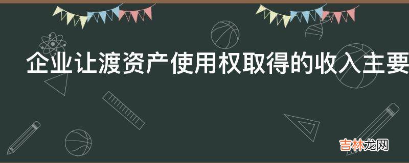 企业让渡资产使用权取得的收入主要有几项?