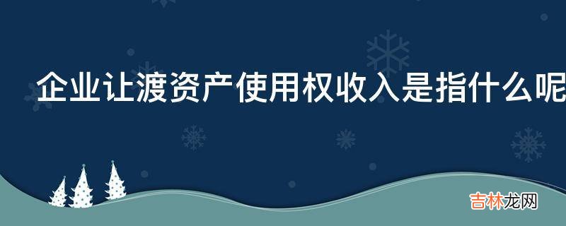 企业让渡资产使用权收入是指什么呢?