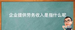 企业提供劳务收入是指什么呢?