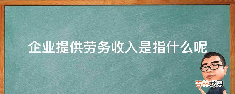 企业提供劳务收入是指什么呢?