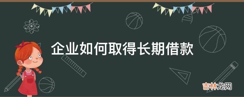 企业如何取得长期借款?