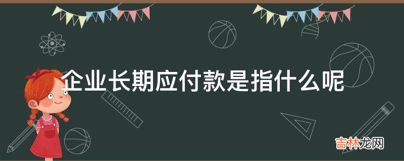 企业长期应付款是指什么呢?