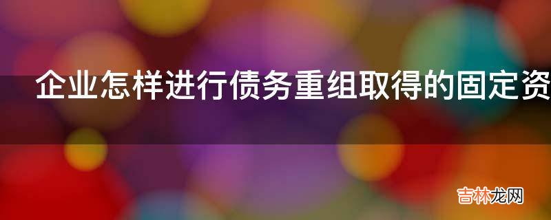 企业怎样进行债务重组取得的固定资产会计核算?