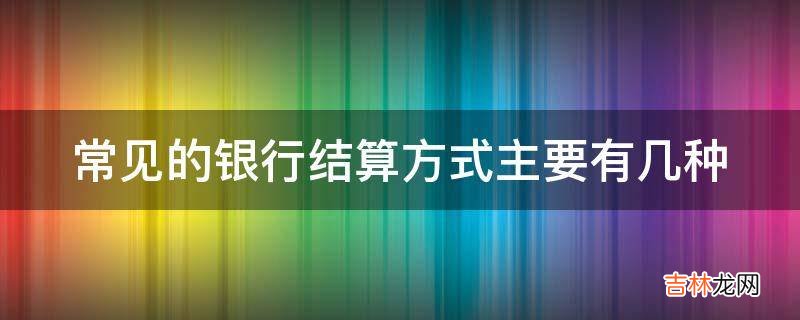 常见的银行结算方式主要有几种?