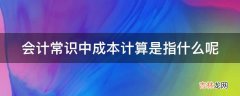 会计常识中成本计算是指什么呢?