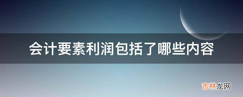 会计要素利润包括了哪些内容?