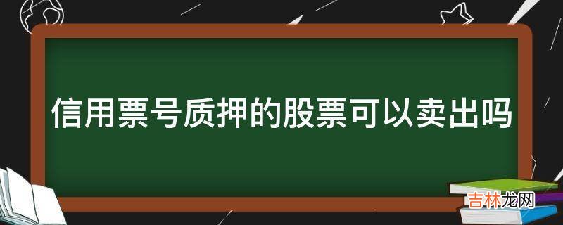 信用票号质押的股票可以卖出吗?