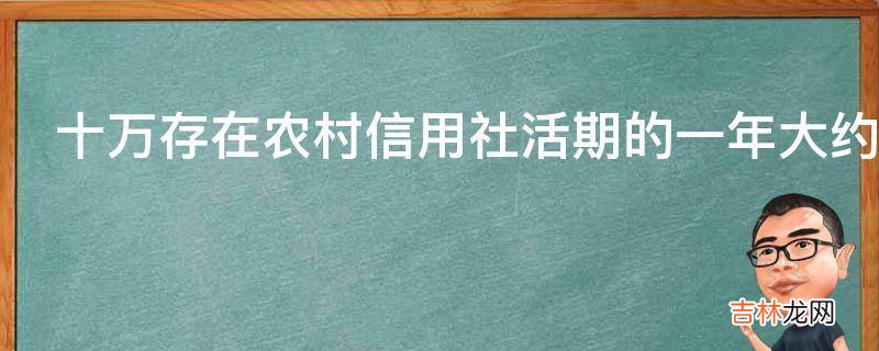 十万存在农村信用社活期的一年大约多少钱利息?