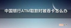 中国银行ATM取款时被吞卡怎么办?