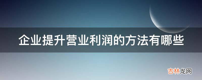 企业提升营业利润的方法有哪些?