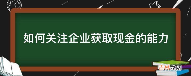 如何关注企业获取现金的能力?