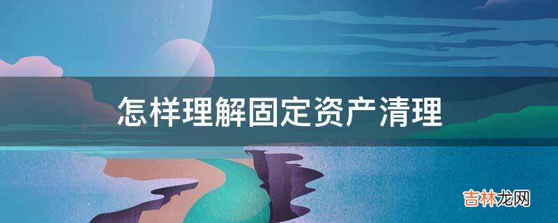 怎样理解固定资产清理?