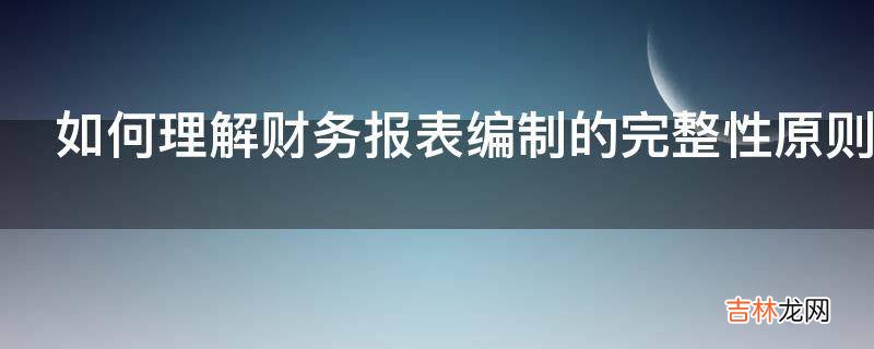 如何理解财务报表编制的完整性原则?