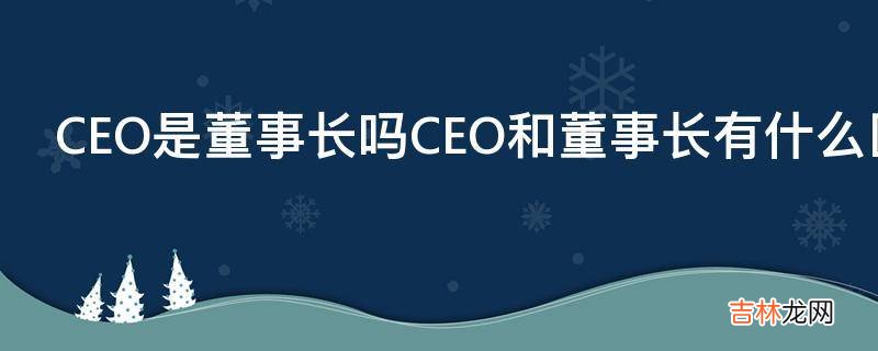 CEO是董事长吗CEO和董事长有什么区别吗?