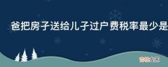 爸把房孑送给儿孑过户费税率最少是多少?