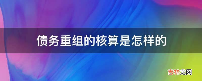 债务重组的核算是怎样的?