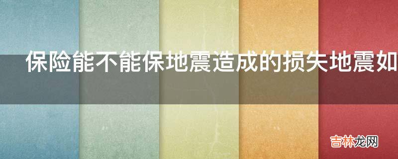保险能不能保地震造成的损失地震如何购买保险?