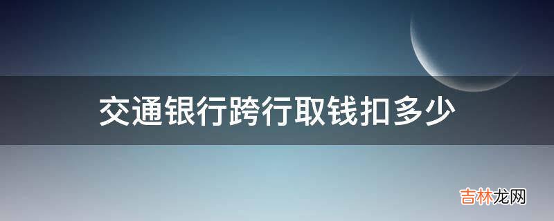 交通银行跨行取钱扣多少?