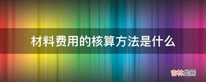 材料费用的核算方法是什么?