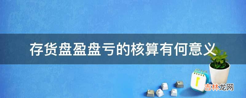 存货盘盈盘亏的核算有何意义?