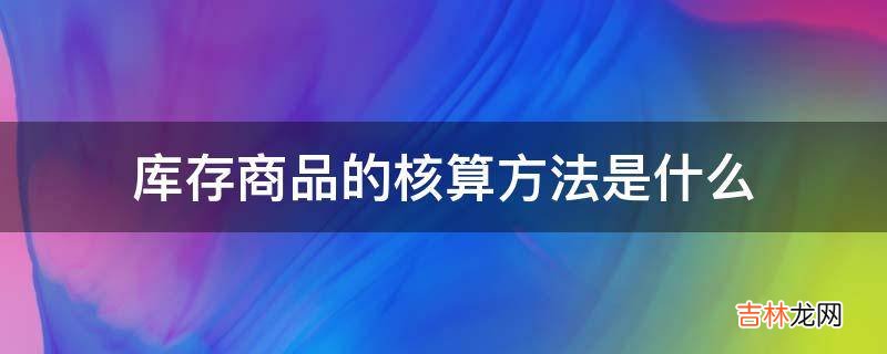 库存商品的核算方法是什么?