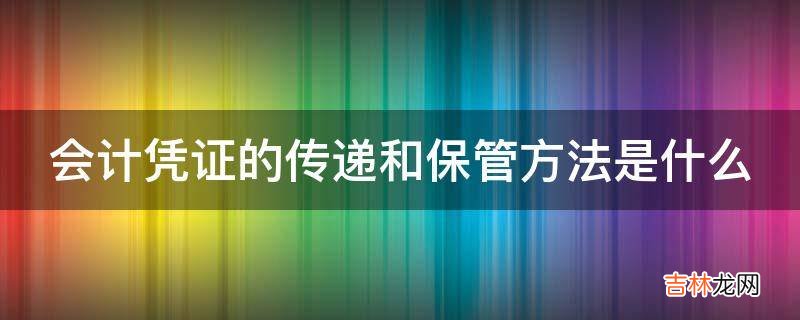 会计凭证的传递和保管方法是什么?