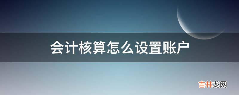 会计核算怎么设置账户?