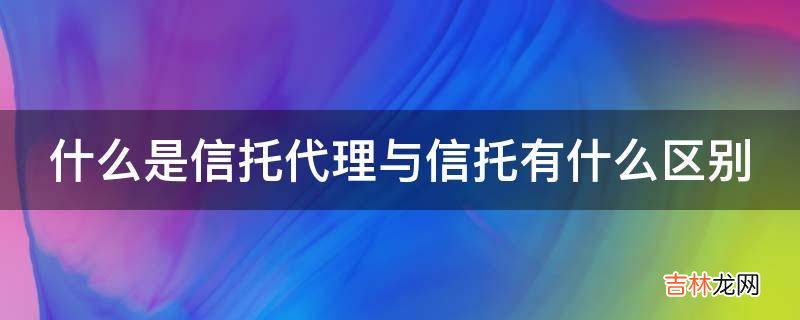 什么是信托代理与信托有什么区别?