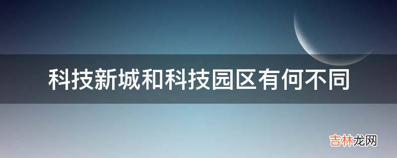 科技新城和科技园区有何不同?