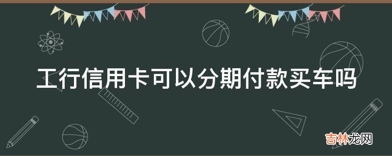 工行信用卡可以分期付款买车吗?