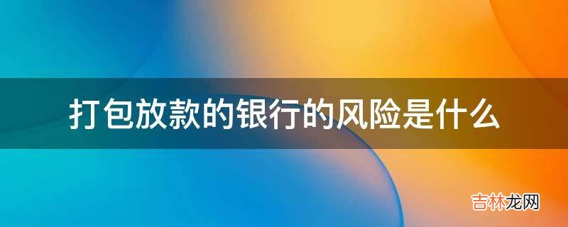 打包放款的银行的风险是什么?
