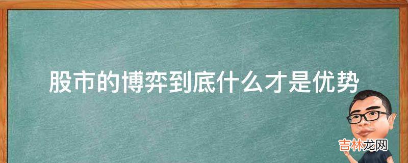 股市的博弈到底什么才是优势?